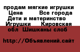 продам мягкие игрушки › Цена ­ 20 - Все города Дети и материнство » Игрушки   . Кировская обл.,Шишканы слоб.